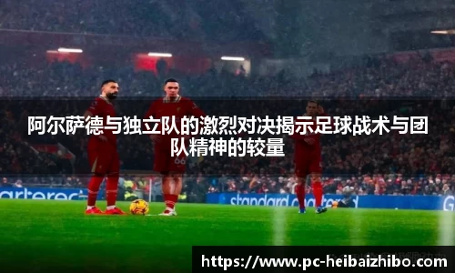 阿尔萨德与独立队的激烈对决揭示足球战术与团队精神的较量